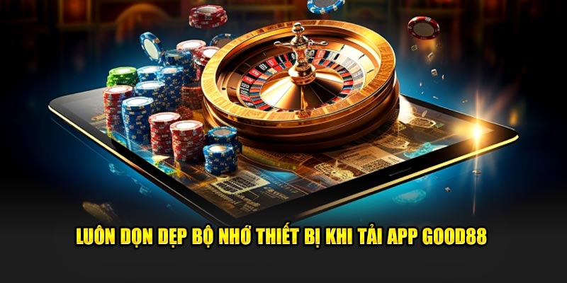 Luôn dọn dẹp bộ nhớ thiết bị khi tải app Good88